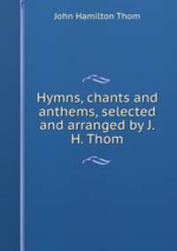 Hymns, chants and anthems, selected and arranged by J.H. Thom