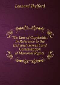 The Law of Copyholds: In Reference to the Enfranchisement and Commutation of Manorial Rights .