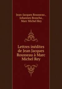 Lettres inedites de Jean Jacques Rousseau a Marc Michel Rey