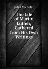 The Life of Martin Luther, Gathered from His Own Writings