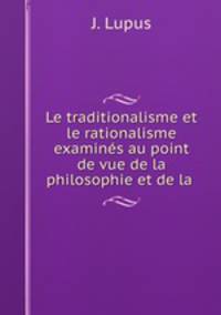 Le traditionalisme et le rationalisme examines au point de vue de la philosophie et de la .