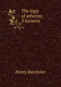 The logic of atheism, 3 lectures