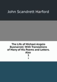 The Life of Michael Angelo Buonarroti: With Translations of Many of His Poems and Letters. Also .. 1