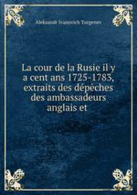 La cour de la Rusie il y a cent ans 1725-1783, extraits des depeches des ambassadeurs anglais et .