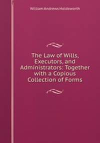 The Law of Wills, Executors, and Administrators: Together with a Copious Collection of Forms