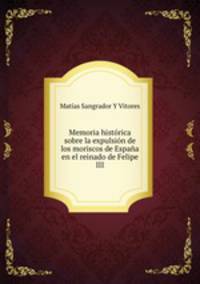 Memoria historica sobre la expulsion de los moriscos de Espana en el reinado de Felipe III.
