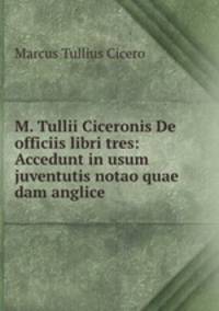 M. Tullii Ciceronis De officiis libri tres: Accedunt in usum juventutis notao quae dam anglice .