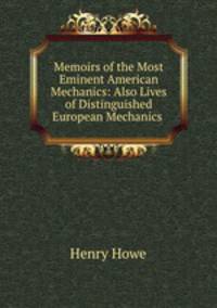 Memoirs of the Most Eminent American Mechanics: Also Lives of Distinguished European Mechanics .