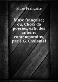 Muse francaise; ou, Choix de poesies, extr. des auteurs contemporains, par F.G. Chalamel
