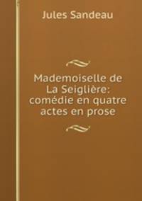 Mademoiselle de La Seigliere: comedie en quatre actes en prose