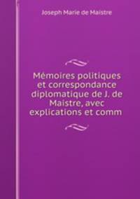 Memoires politiques et correspondance diplomatique de J. de Maistre, avec explications et comm .