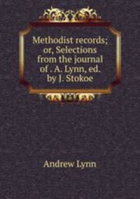 Methodist records; or, Selections from the journal of . A. Lynn, ed. by J. Stokoe