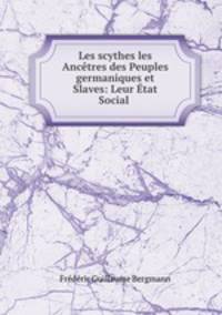Les scythes les Ancetres des Peuples germaniques et Slaves: Leur Etat Social .