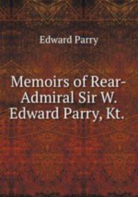 Memoirs of Rear-Admiral Sir W. Edward Parry, Kt. .
