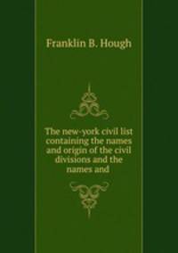The new-york civil list containing the names and origin of the civil divisions and the names and .