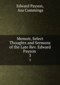 Memoir, Select Thoughts and Sermons of the Late Rev. Edward Payson .. 3