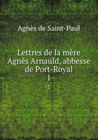 Lettres de la mre Agns Arnauld, abbesse de Port-Royal. 1