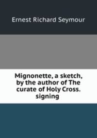 Mignonette, a sketch, by the author of The curate of Holy Cross. signing .