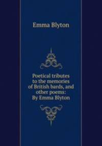 Poetical tributes to the memories of British bards, and other poems: By Emma Blyton