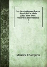 Les inondations en France depuis le VIe sicle jusqu`a nos jours: recherches et documents .. 1