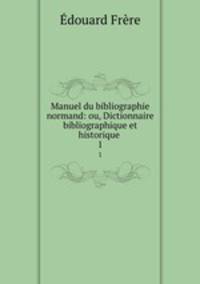 Manuel du bibliographie normand: ou, Dictionnaire bibliographique et historique .. 1