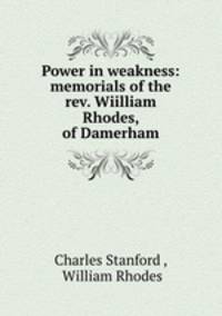 Power in weakness: memorials of the rev. Wiilliam Rhodes, of Damerham