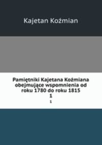 Pamietniki Kajetana Kozmiana obejmujace wspomnienia od roku 1780 do roku 1815