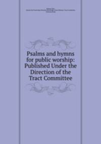 Psalms and hymns for public worship: Published Under the Direction of the Tract Committee