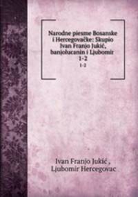 Narodne piesme Bosanske i Hercegovake. Skupio Ivan Franjo Juki, banjolucanin i Ljubomir Hercegovac