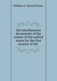 the micellaneous documents of the senate of the united states for the first session of the .