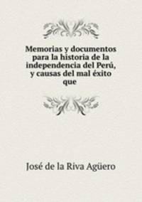 Memorias y documentos para la historia de la independencia del Peru, y causas del mal exito que .