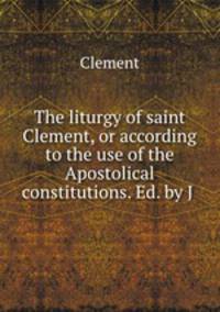 The liturgy of saint Clement, or according to the use of the Apostolical constitutions. Ed. by J .
