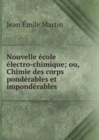 Nouvelle ecole electro-chimique; ou, Chimie des corps ponderables et imponderables
