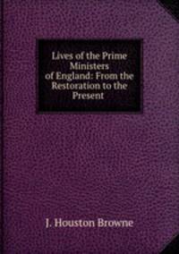 Lives of the Prime Ministers of England: From the Restoration to the Present .
