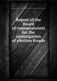 Report of the Board of commissioners for the investigation of election frauds