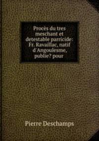 Proces du tres meschant et detestable parricide: Fr. Ravaillac, natif d