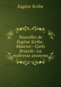 Nouvelles de Eugene Scribe . Maurice--Carlo Broschi--La maitresse anonyme.