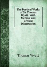 The Poetical Works of Sir Thomas Wyatt: With Memoir and Critical Dissertation