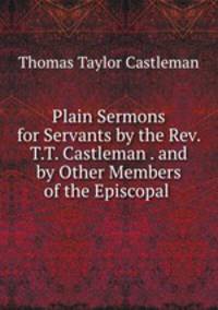 Plain Sermons for Servants by the Rev. T.T. Castleman . and by Other Members of the Episcopal .