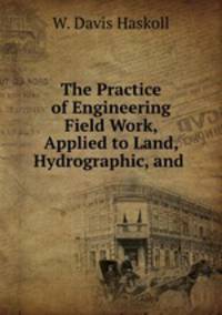 The Practice of Engineering Field Work, Applied to Land, Hydrographic, and .