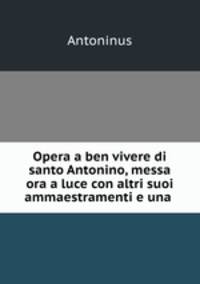 Opera a ben vivere di santo Antonino, messa ora a luce con altri suoi ammaestramenti e una .