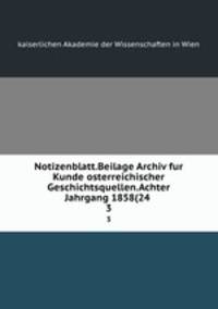 Notizenblatt.Beilage Archiv fur Kunde osterreichischer Geschichtsquellen.Achter Jahrgang 1858(24 .. 3