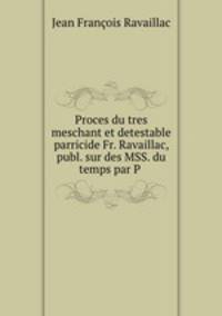 Proces du tres meschant et detestable parricide Fr. Ravaillac, publ. sur des MSS. du temps par P .
