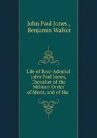 Life of Rear-Admiral John Paul Jones, Chevalier of the Military Order of Merit, and of the .