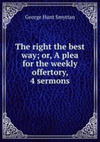 The right the best way; or, A plea for the weekly offertory, 4 sermons
