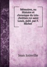 Memoires, ou Histoire et chronique du tres-chretien roi saint Louis, publ. par F. Michel .