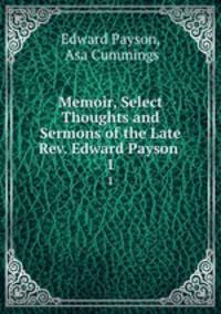 Memoir, Select Thoughts and Sermons of the Late Rev. Edward Payson .. 1