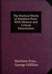 The Poetical Works of Matthew Prior: With Memoir and Critical Dissertation