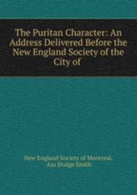 The Puritan Character: An Address Delivered Before the New England Society of the City of .