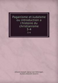 Paganisme et Judasme ou introduction a l`histoire du christianisme. 3-4